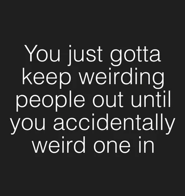 A black square background contains large centered white text in five lines: “You just gotta / keep weirding / people out until / you accidentally / weird one in”.